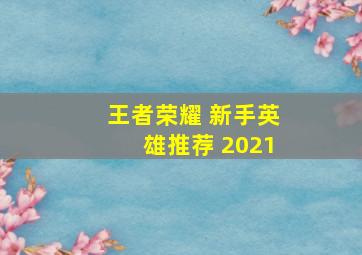 王者荣耀 新手英雄推荐 2021